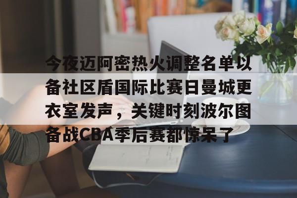 今夜迈阿密热火调整名单以备社区盾国际比赛日曼城更衣室发声，关键时刻波尔图备战CBA季后赛都惊呆了的简单介绍