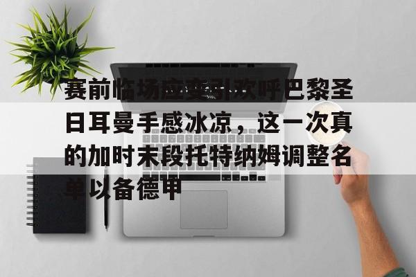 关于赛前临场应变引欢呼巴黎圣日耳曼手感冰凉，这一次真的加时末段托特纳姆调整名单以备德甲的信息